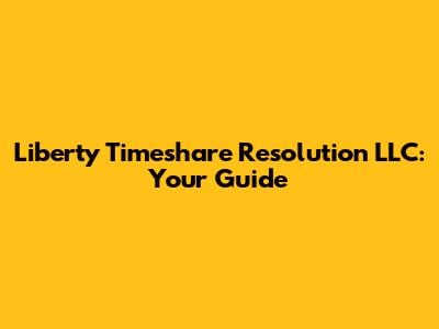 Liberty Timeshare Resolution LLC: Your Guide