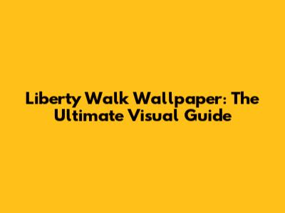 Liberty Walk Wallpaper: The Ultimate Visual Guide