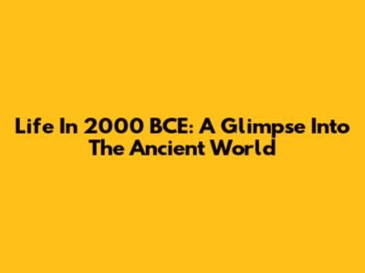 Life In 2000 BCE: A Glimpse Into The Ancient World