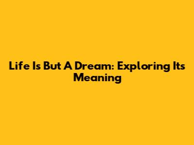Life Is But A Dream: Exploring Its Meaning
