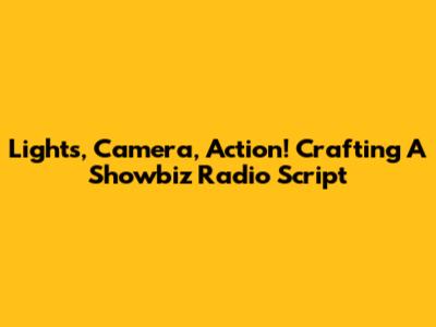 Lights, Camera, Action! Crafting A Showbiz Radio Script