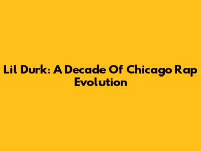Lil Durk: A Decade Of Chicago Rap Evolution