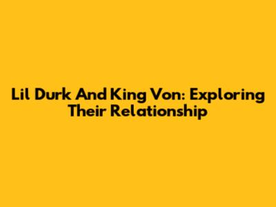 Lil Durk And King Von: Exploring Their Relationship