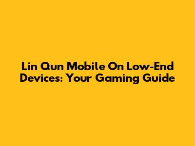 Lin Qun Mobile On Low-End Devices: Your Gaming Guide