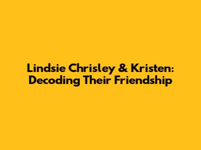 Lindsie Chrisley & Kristen: Decoding Their Friendship