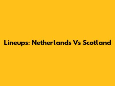 Lineups: Netherlands Vs Scotland