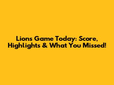 Lions Game Today: Score, Highlights & What You Missed!