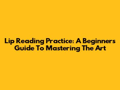 Lip Reading Practice: A Beginner's Guide To Mastering The Art