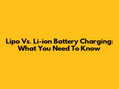 Lipo Vs. Li-ion Battery Charging: What You Need To Know