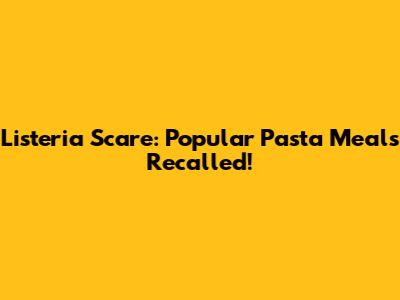Listeria Scare: Popular Pasta Meals Recalled!