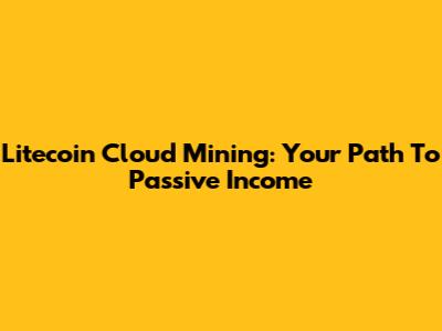 Litecoin Cloud Mining: Your Path To Passive Income