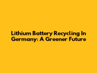 Lithium Battery Recycling In Germany: A Greener Future