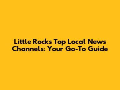 Little Rock's Top Local News Channels: Your Go-To Guide