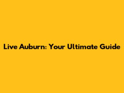 Live Auburn: Your Ultimate Guide