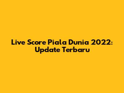 Live Score Piala Dunia 2022: Update Terbaru