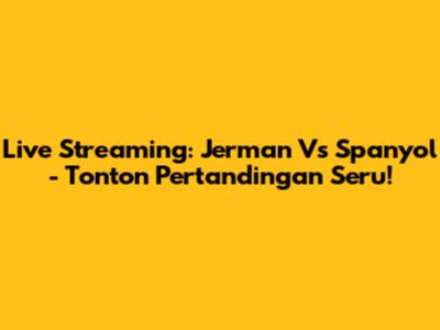 Live Streaming: Jerman Vs Spanyol - Tonton Pertandingan Seru!