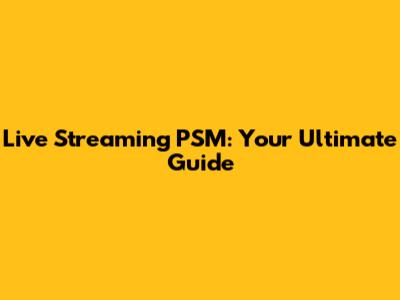 Live Streaming PSM: Your Ultimate Guide