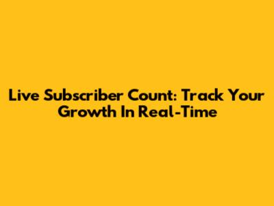 Live Subscriber Count: Track Your Growth In Real-Time