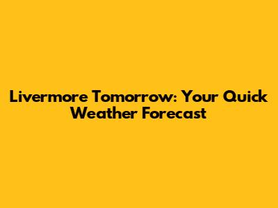 Livermore Tomorrow: Your Quick Weather Forecast