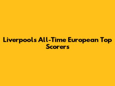 Liverpool's All-Time European Top Scorers