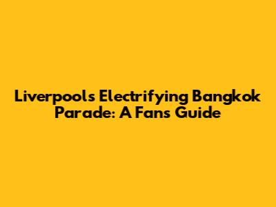 Liverpool's Electrifying Bangkok Parade: A Fan's Guide