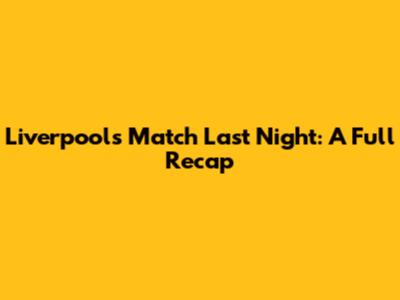 Liverpool's Match Last Night: A Full Recap