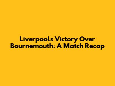 Liverpool's Victory Over Bournemouth: A Match Recap