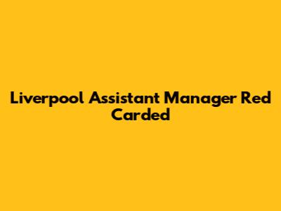 Liverpool Assistant Manager Red Carded