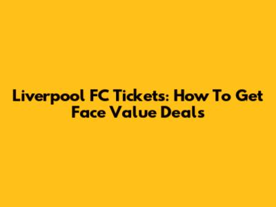 Liverpool FC Tickets: How To Get Face Value Deals