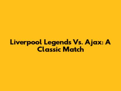 Liverpool Legends Vs. Ajax: A Classic Match