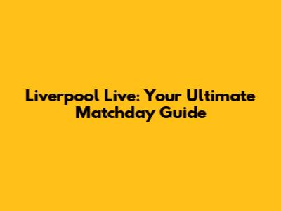 Liverpool Live: Your Ultimate Matchday Guide