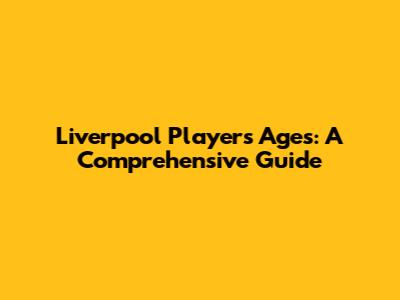 Liverpool Players' Ages: A Comprehensive Guide