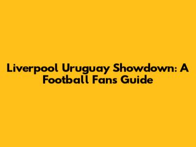 Liverpool Uruguay Showdown: A Football Fan's Guide
