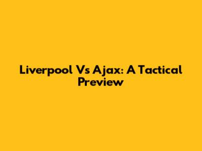 Liverpool Vs Ajax: A Tactical Preview