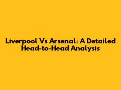 Liverpool Vs Arsenal: A Detailed Head-to-Head Analysis