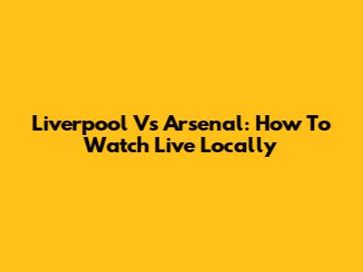 Liverpool Vs Arsenal: How To Watch Live Locally