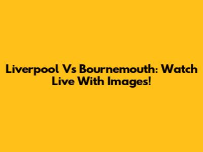 Liverpool Vs Bournemouth: Watch Live With Images!