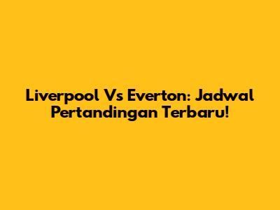 Liverpool Vs Everton: Jadwal Pertandingan Terbaru!