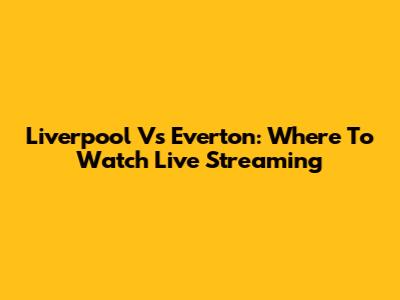 Liverpool Vs Everton: Where To Watch Live Streaming