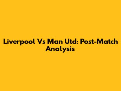 Liverpool Vs Man Utd: Post-Match Analysis