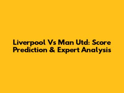 Liverpool Vs Man Utd: Score Prediction & Expert Analysis
