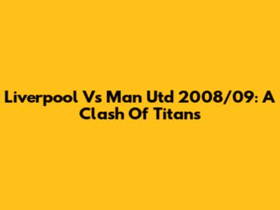 Liverpool Vs Man Utd 2008/09: A Clash Of Titans