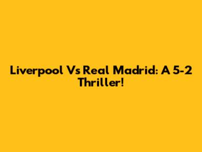 Liverpool Vs Real Madrid: A 5-2 Thriller!