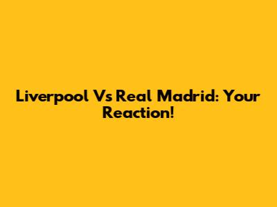 Liverpool Vs Real Madrid: Your Reaction!