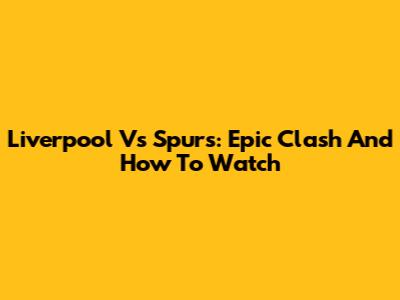 Liverpool Vs Spurs: Epic Clash And How To Watch
