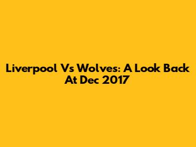 Liverpool Vs Wolves: A Look Back At Dec 2017