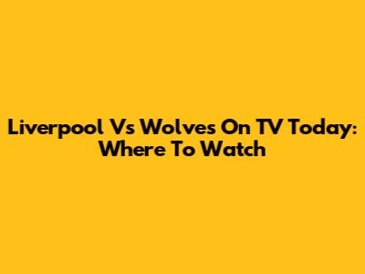 Liverpool Vs Wolves On TV Today: Where To Watch