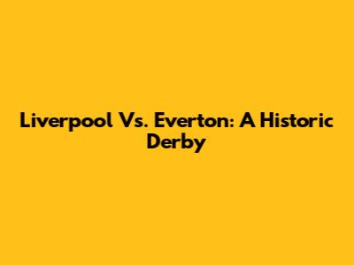 Liverpool Vs. Everton: A Historic Derby