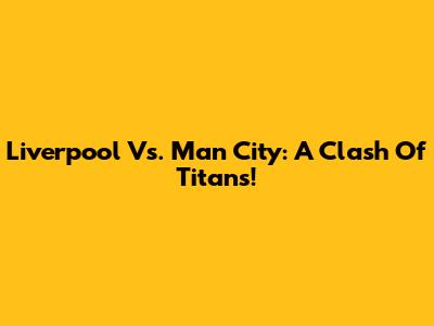 Liverpool Vs. Man City: A Clash Of Titans!
