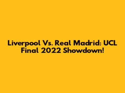 Liverpool Vs. Real Madrid: UCL Final 2022 Showdown!